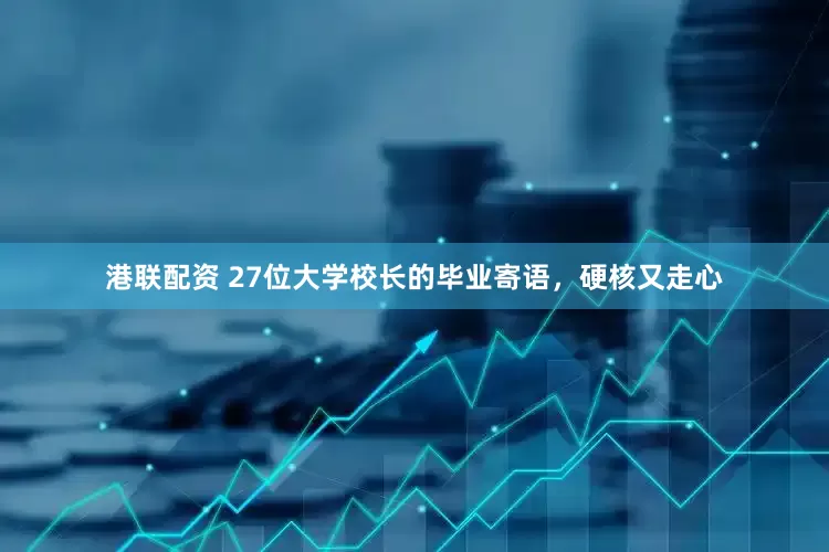 港联配资 27位大学校长的毕业寄语，硬核又走心