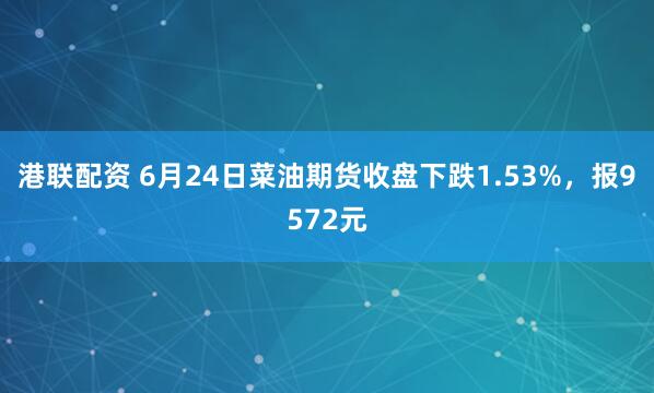 港联配资 6月24日菜油期货收盘下跌1.53%，报9572元