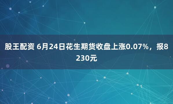 股王配资 6月24日花生期货收盘上涨0.07%，报8230元