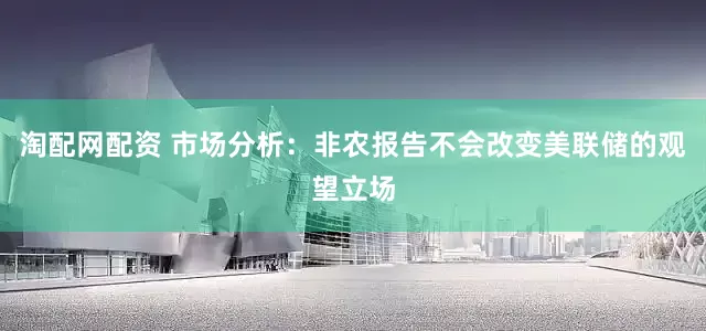 淘配网配资 市场分析：非农报告不会改变美联储的观望立场