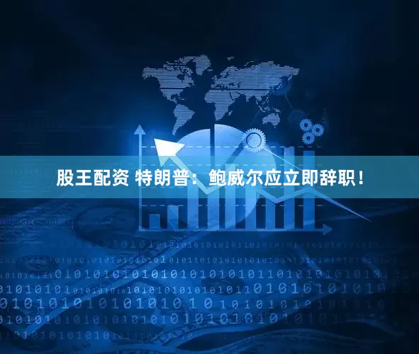 股王配资 特朗普：鲍威尔应立即辞职！