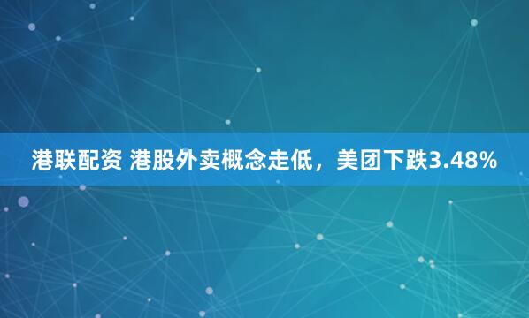港联配资 港股外卖概念走低，美团下跌3.48%