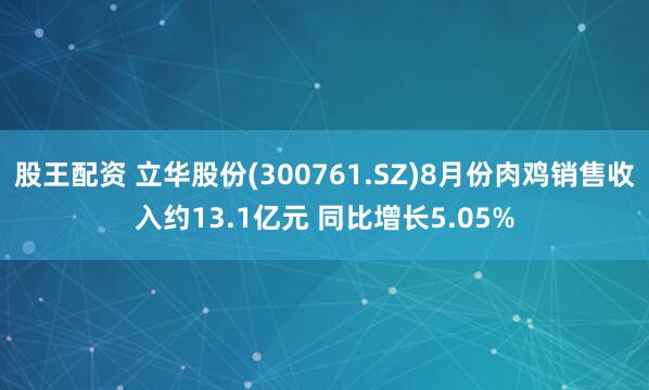 股王配资 立华股份(300761.SZ)8月份肉鸡销售收入约13.1亿元 同比增长5.05%