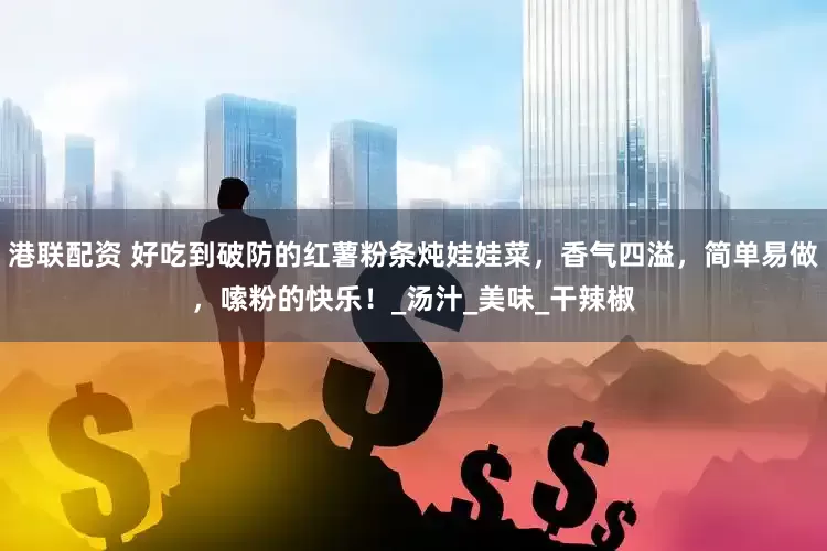 港联配资 好吃到破防的红薯粉条炖娃娃菜，香气四溢，简单易做，嗦粉的快乐！_汤汁_美味_干辣椒