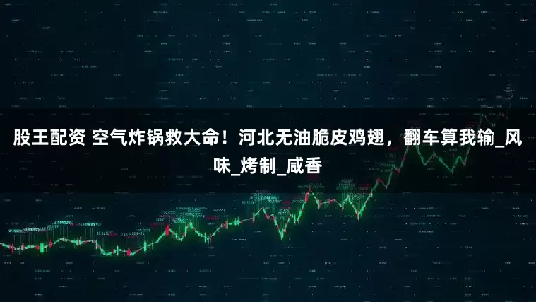 股王配资 空气炸锅救大命！河北无油脆皮鸡翅，翻车算我输_风味_烤制_咸香