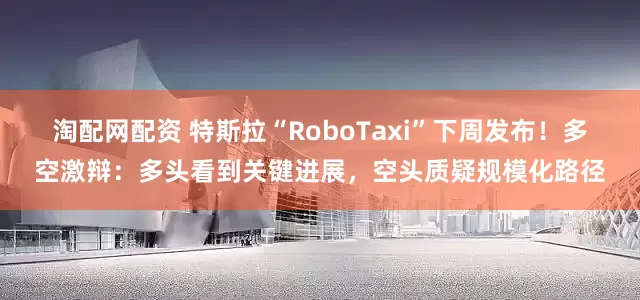 淘配网配资 特斯拉“RoboTaxi”下周发布！多空激辩：多头看到关键进展，空头质疑规模化路径
