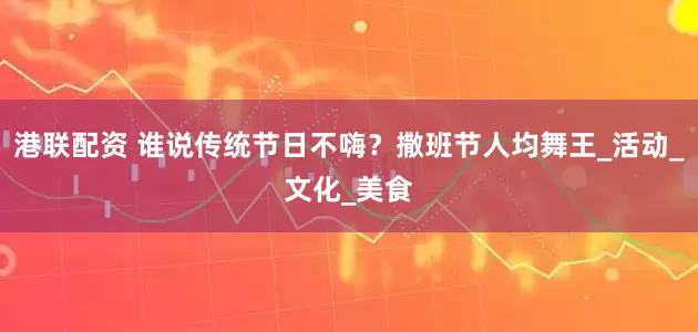 港联配资 谁说传统节日不嗨？撒班节人均舞王_活动_文化_美食