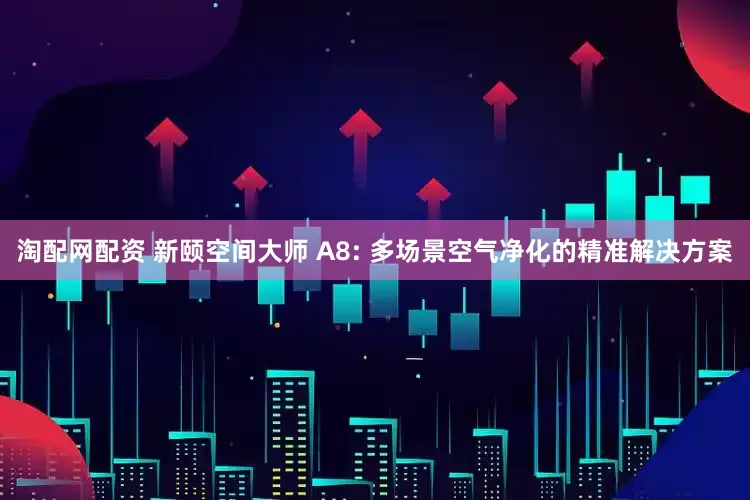淘配网配资 新颐空间大师 A8: 多场景空气净化的精准解决方案