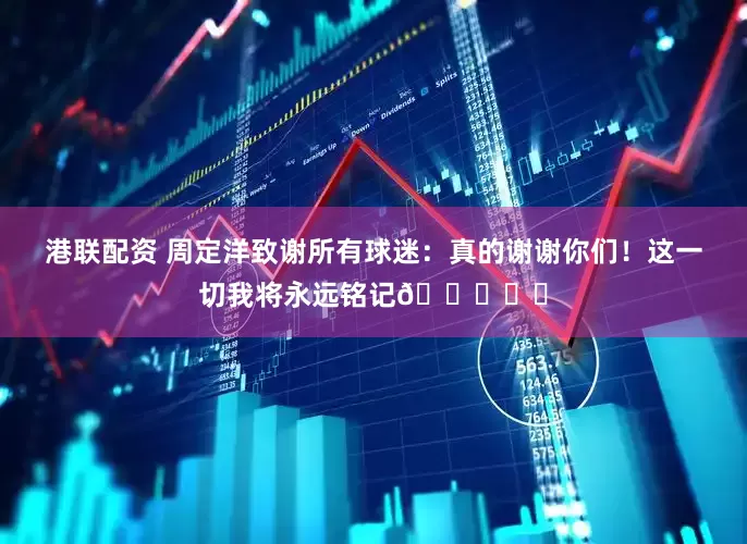 港联配资 周定洋致谢所有球迷：真的谢谢你们！这一切我将永远铭记🙏❤️