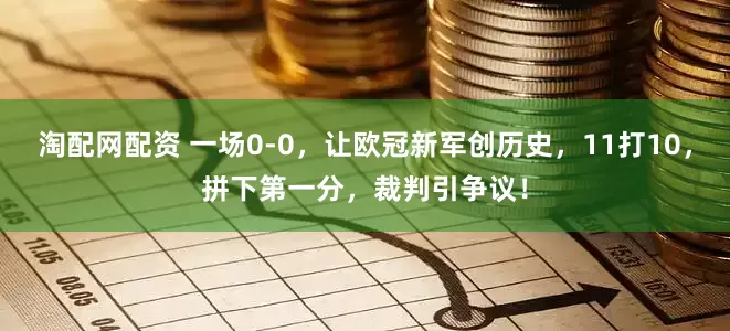 淘配网配资 一场0-0，让欧冠新军创历史，11打10，拼下第一分，裁判引争议！