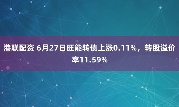 港联配资 6月27日旺能转债上涨0.11%，转股溢价率11.59%