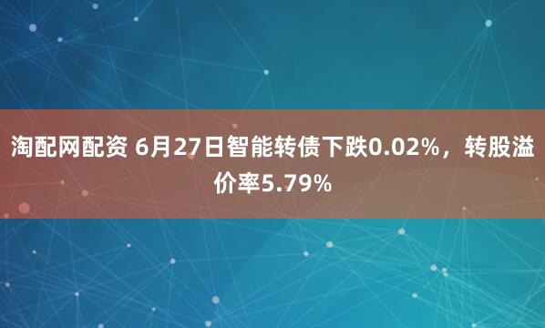 淘配网配资 6月27日智能转债下跌0.02%，转股溢价率5.79%