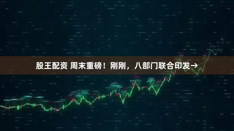 股王配资 周末重磅！刚刚，八部门联合印发→