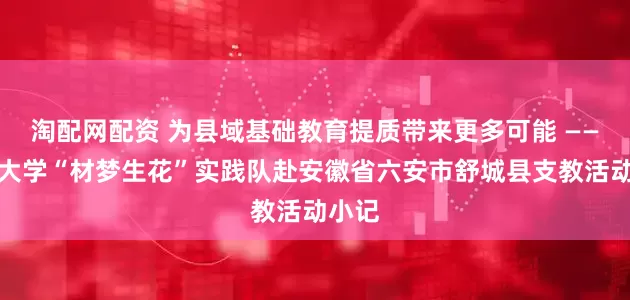 淘配网配资 为县域基础教育提质带来更多可能 ——天津大学“材梦生花”实践队赴安徽省六安市舒城县支教活动小记