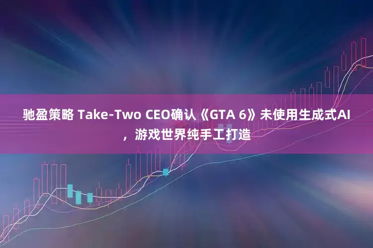 驰盈策略 Take-Two CEO确认《GTA 6》未使用生成式AI，游戏世界纯手工打造