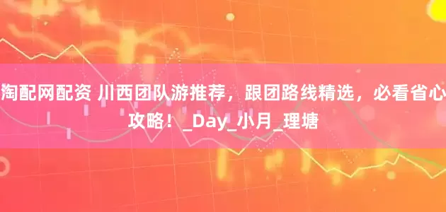 淘配网配资 川西团队游推荐，跟团路线精选，必看省心攻略！_Day_小月_理塘