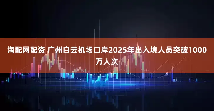 淘配网配资 广州白云机场口岸2025年出入境人员突破1000万人次