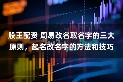股王配资 周易改名取名字的三大原则，起名改名字的方法和技巧