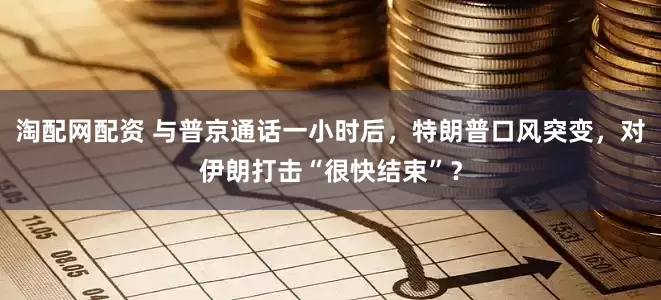 淘配网配资 与普京通话一小时后，特朗普口风突变，对伊朗打击“很快结束”？