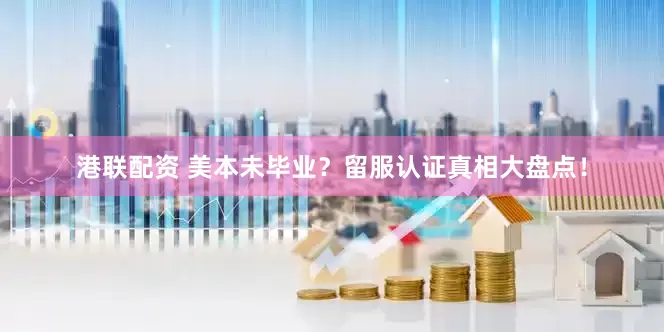 港联配资 美本未毕业？留服认证真相大盘点！