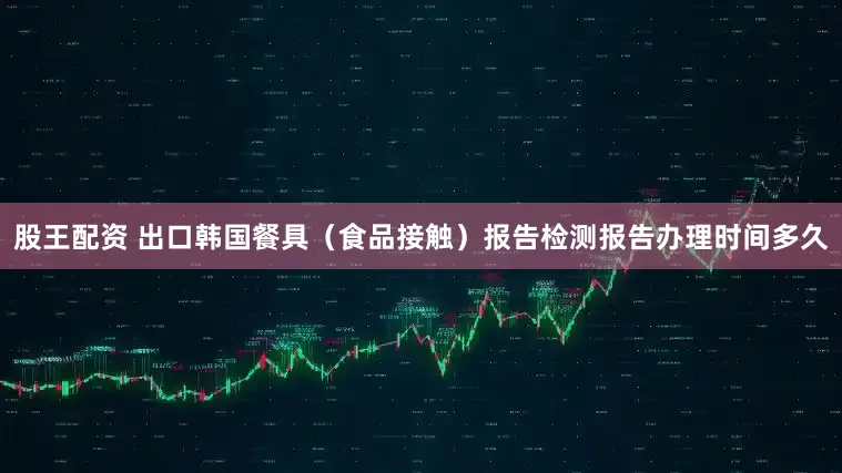 股王配资 出口韩国餐具（食品接触）报告检测报告办理时间多久