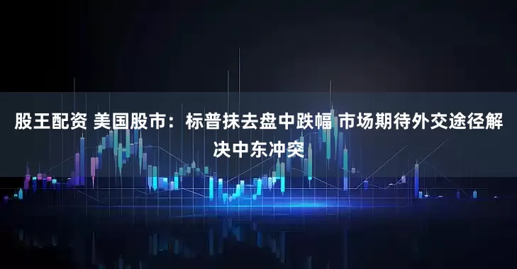 股王配资 美国股市：标普抹去盘中跌幅 市场期待外交途径解决中东冲突