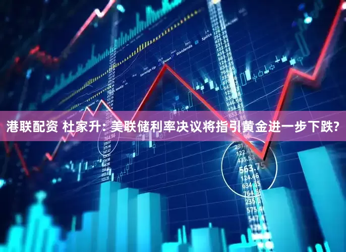 港联配资 杜家升: 美联储利率决议将指引黄金进一步下跌?