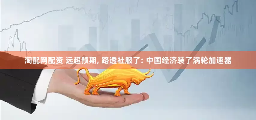 淘配网配资 远超预期, 路透社服了: 中国经济装了涡轮加速器