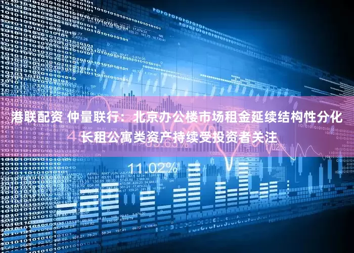 港联配资 仲量联行：北京办公楼市场租金延续结构性分化 长租公寓类资产持续受投资者关注