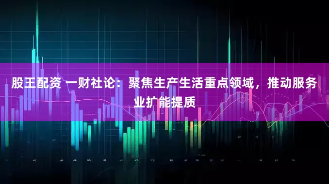 股王配资 一财社论：聚焦生产生活重点领域，推动服务业扩能提质