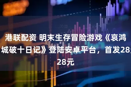 港联配资 明末生存冒险游戏《哀鸿：城破十日记》登陆安卓平台，首发28元